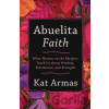 Abuelita Faith – What Women on the Margins Teach Us about Wisdom, Persistence, and Strength - Kat Armas
