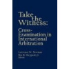Take the Witness: Cross Examination In International Arbitration - Lawrence W Newman and Ben H Sheppard Jr
