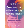 Adult Survivors of Emotionally Abusive Parents: How to Heal, Cultivate Emotional Resilience, and Build the Life and Love You Deserve