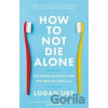 How to Not Die Alone: The Surprising Science That Will Help You Find Love - Logan Ury