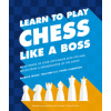 Learn to Play Chess Like a Boss: Make Pawns of Your Opponents with Tips and Tricks from a Grandmaster of the Game