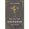 Say All the Unspoken Things - John A. Sowers