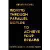 Moving Through Parallel Worlds To Achieve Your Dreams: The Epic Guide To Unlimited Power