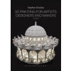 3D Printing for Artists, Designers and Makers - Stephen Hoskins, Bloomsbury Visual Arts