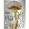 The Future Is Fungi: How Fungi Feed Us, Heal Us, and Save Our World