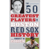 The 50 Greatest Players in Boston Red Sox History - Robert W. Cohen
