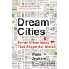 Dream Cities: Seven Urban Ideas That Shape the World Graham Wade
