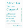 Advice for Future Corpses (and Those Who Love Them): A Practical Perspective on Death and Dying