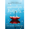 Aggressively Happy – A Realist`s Guide to Believing in the Goodness of Life - Joy Marie Clarkson