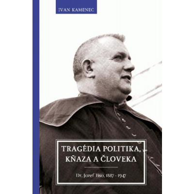 Tragédia politika, kňaza a človeka - Dr. Jozef Tiso, 1887 – 1947 - Kamenec Ivan