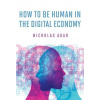 How to Be Human in the Digital Economy - Agar, Nicholas (Professor, Victoria University of Wellington)