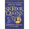 Six Tudor Queens Katherine of Aragon, the True Queen - Alison Weir