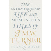 Turner: The Extraordinary Life and Momentous Times of J.M.W. Turner