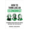 How to Think Like an Economist : The Great Economists Who Shaped the World and What We Can Learn From Them Today
