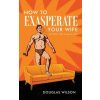How to Exasperate Your Wife and Other Short Essays for Men (Douglas Wilson)(Brožovaná)