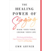 The Healing Power of Singing: Raise Your Voice, Change Your Life (What Touring with David Bowie, Single Parenting and Ditching the Music Business Ta (Gryner Emm)