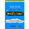 How to Be an Imperfectionist: The New Way to Self-Acceptance, Fearless Living, and Freedom from Perfectionism