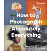 How to Photograph Absolutely Everything - Tom Ang, Dorling Kindersley Ltd