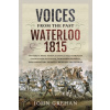 Voices from the Past: Waterloo 1815: History's Most Famous Battle Told Through Eyewitness Accounts, Newspaper Reports, Parliamentary Debates, Memoirs (Grehan John)