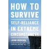 How to Survive : Self-Reliance in Extreme Circumstances - John Hudson