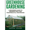 Greenhouse Gardening - A Beginners Guide To Growing Fruit and Vegetables All Year Round
