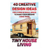 Tiny House Living: 40 Creative Design Ideas For Living In Small Space To Make Your Dreams Come True!: (Organization, Small Living, Small