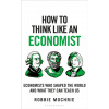 How to Think Like an Economist : The Great Economists Who Shaped the World and What We Can Learn From Them Today
