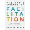 The Art & Science of Facilitation: How to Lead Effective Collaboration with Agile Teams