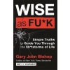 Wise as F*ck : Simple Truths to Guide You Through the Sh*tstorms in Life - Gary John Bishop